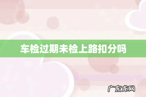 车检过期未检上路扣分吗