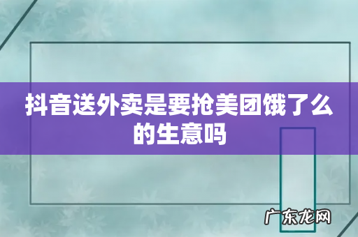 抖音送外卖是要抢美团饿了么的生意吗