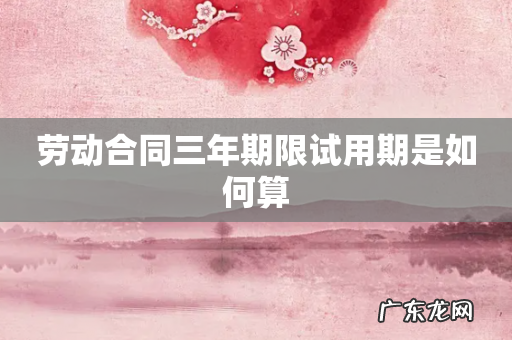 劳动合同三年期限试用期是如何算