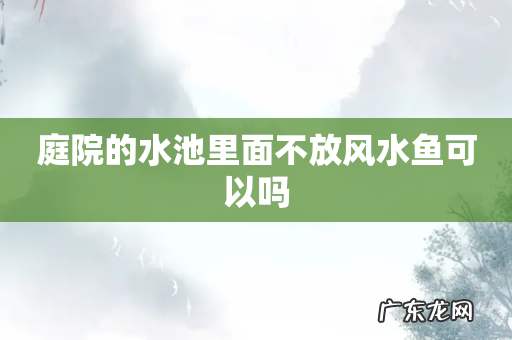 庭院的水池里面不放风水鱼可以吗