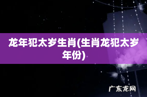 生肖龙犯太岁年份 龙年犯太岁生肖