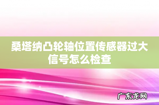 桑塔纳凸轮轴位置传感器过大信号怎么检查