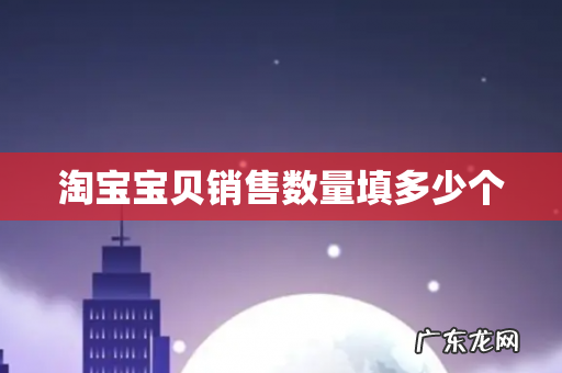 淘宝宝贝销售数量填多少个