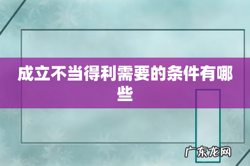 成立不当得利需要的条件有哪些
