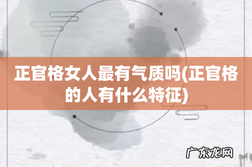 正官格的人有什么特征 正官格女人最有气质吗