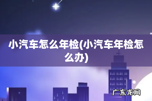 小汽车年检怎么办 小汽车怎么年检