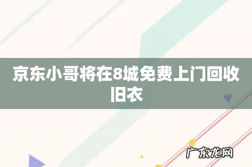 京东小哥将在8城免费上门回收旧衣