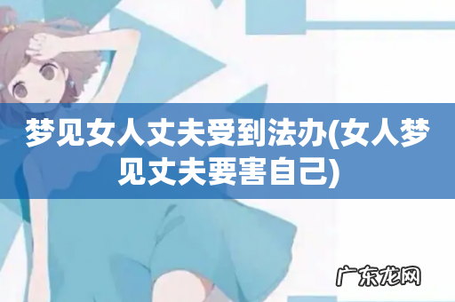 女人梦见丈夫要害自己 梦见女人丈夫受到法办