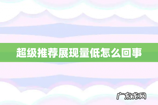 超级推荐展现量低怎么回事