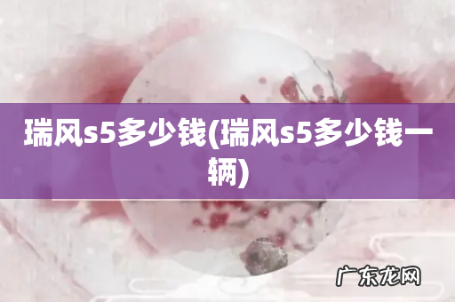 瑞风s5多少钱一辆 瑞风s5多少钱