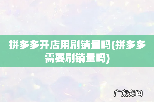 拼多多需要刷销量吗 拼多多开店用刷销量吗