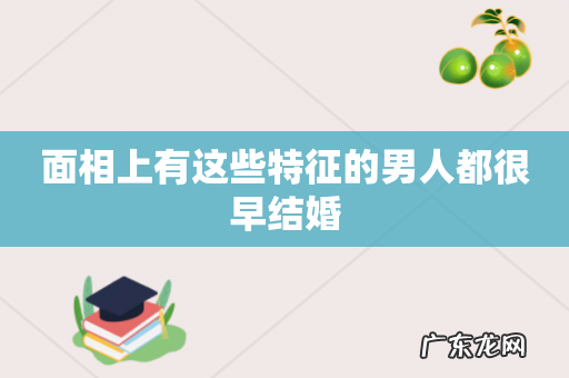面相上有这些特征的男人都很早结婚