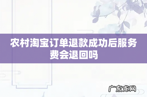 农村淘宝订单退款成功后服务费会退回吗