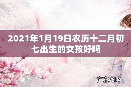 2021年1月19日农历十二月初七出生的女孩好吗