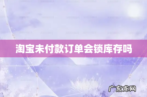 淘宝未付款订单会锁库存吗