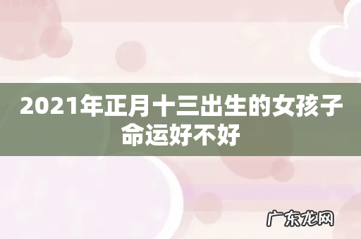 2021年正月十三出生的女孩子命运好不好