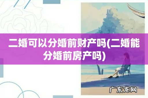 二婚能分婚前房产吗 二婚可以分婚前财产吗