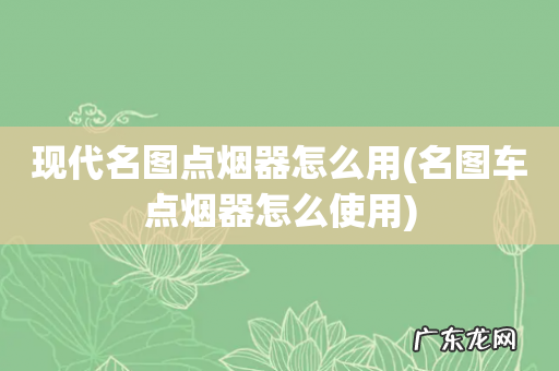 名图车点烟器怎么使用 现代名图点烟器怎么用