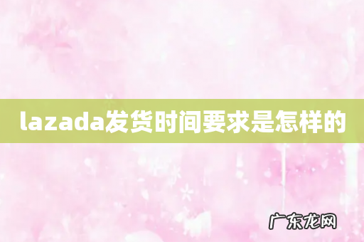 lazada发货时间要求是怎样的