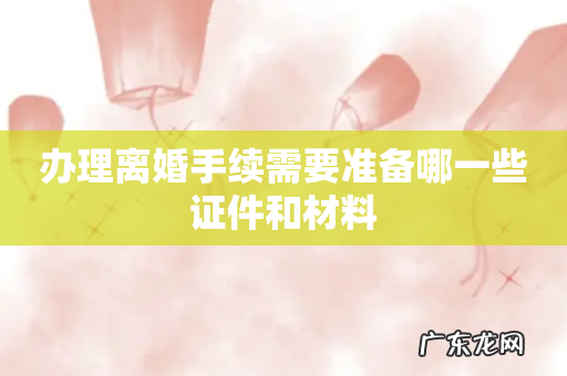 办理离婚手续需要准备哪一些证件和材料