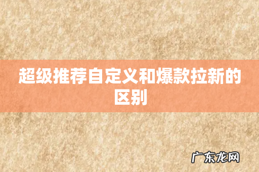 超级推荐自定义和爆款拉新的区别
