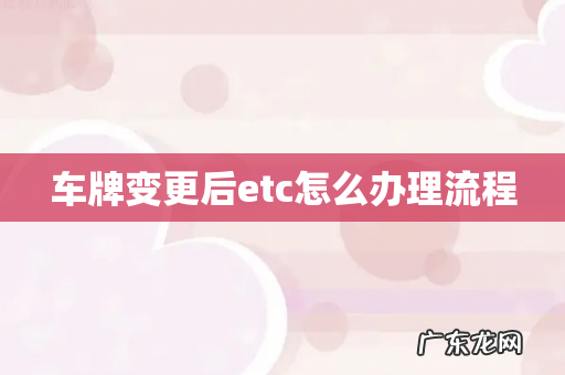 车牌变更后etc怎么办理流程