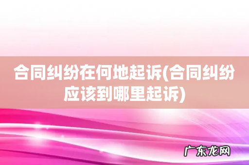 合同纠纷应该到哪里起诉 合同纠纷在何地起诉