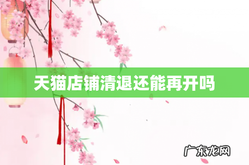 天猫店铺清退还能再开吗