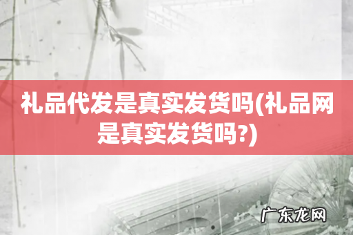 礼品网是真实发货吗? 礼品代发是真实发货吗