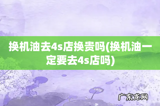 换机油一定要去4s店吗 换机油去4s店换贵吗