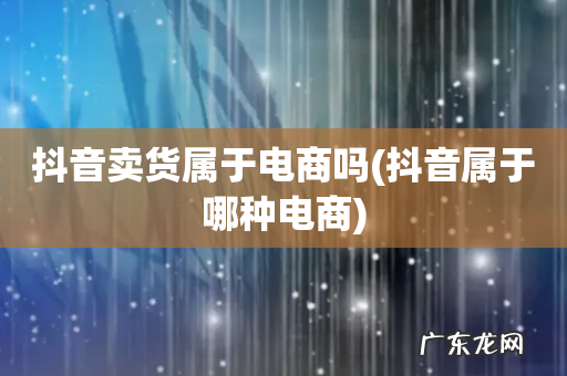 抖音属于哪种电商 抖音卖货属于电商吗