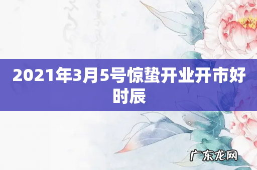 2021年3月5号惊蛰开业开市好时辰