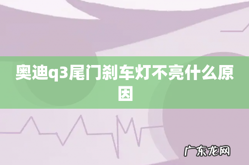 奥迪q3尾门刹车灯不亮什么原因