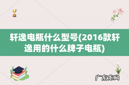 2016款轩逸用的什么牌子电瓶 轩逸电瓶什么型号