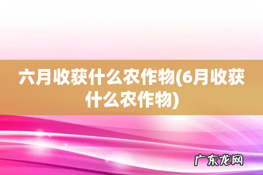 6月收获什么农作物 六月收获什么农作物