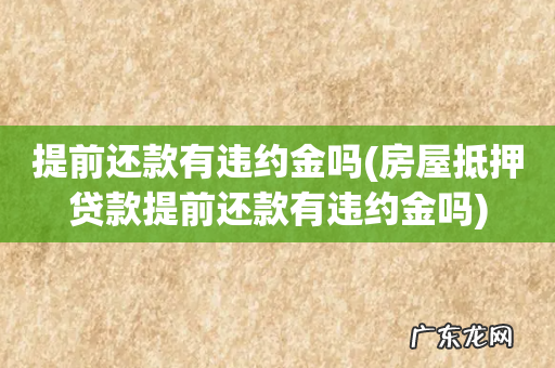 房屋抵押贷款提前还款有违约金吗 提前还款有违约金吗