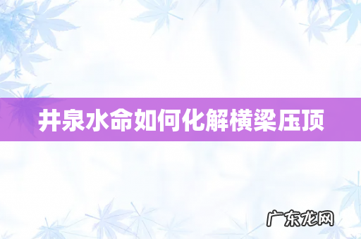 井泉水命如何化解横梁压顶