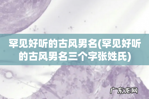 罕见好听的古风男名三个字张姓氏 罕见好听的古风男名