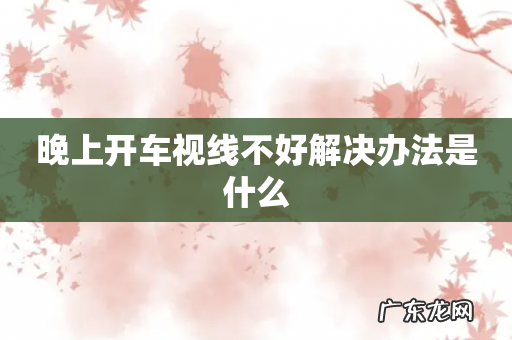 晚上开车视线不好解决办法是什么