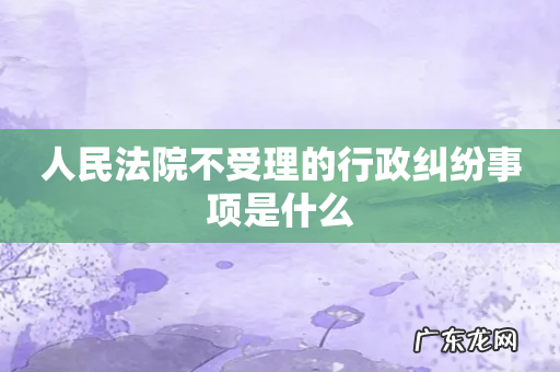 人民法院不受理的行政纠纷事项是什么