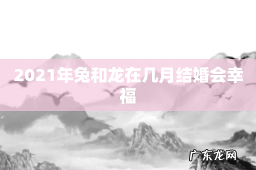 2021年兔和龙在几月结婚会幸福