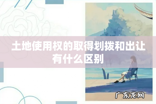 土地使用权的取得划拨和出让有什么区别