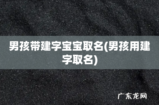 男孩用建字取名 男孩带建字宝宝取名