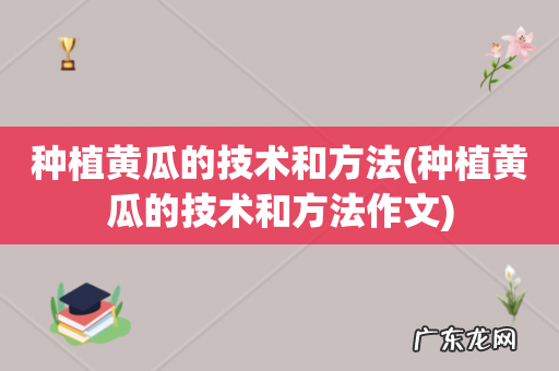 种植黄瓜的技术和方法作文 种植黄瓜的技术和方法