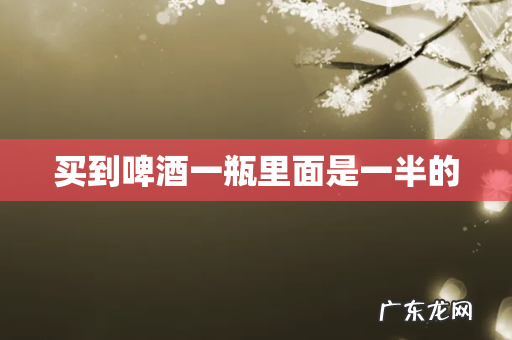 买到啤酒一瓶里面是一半的