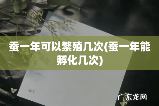 蚕一年能孵化几次 蚕一年可以繁殖几次