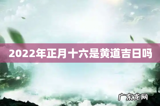 2022年正月十六是黄道吉日吗