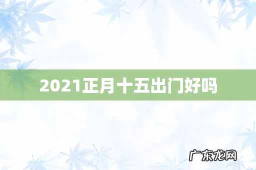 2021正月十五出门好吗