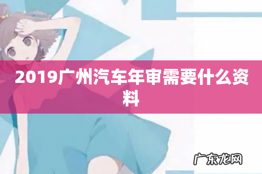 2019广州汽车年审需要什么资料