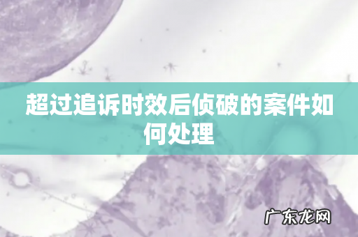 超过追诉时效后侦破的案件如何处理